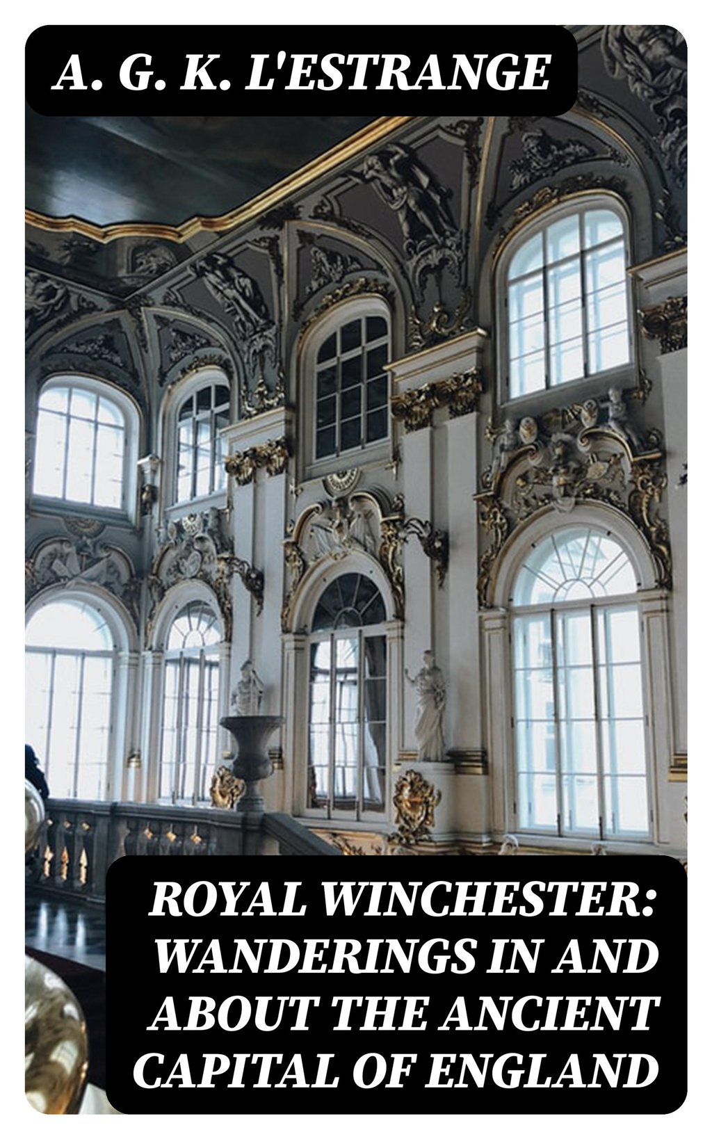 Royal Winchester Wanderings in and about the Ancient Capital of