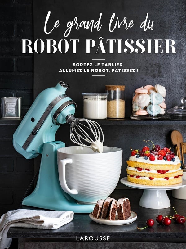 Le grand livre du robot pâtissier - sortez le tablier, allumez le
