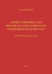 Letres certaines (1535), Recueil et conclusion (1535), Confession de la foy (1537) - Farel réformateur de Genève (Œuvres imprimées ou restées manuscrites, tome III)