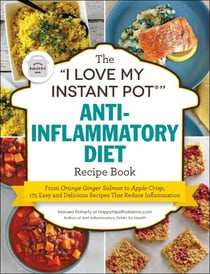 The "I Love My Instant Pot®" Anti-Inflammatory Diet Recipe Book - From Orange Ginger Salmon to Apple Crisp, 175 Easy and Delicious Recipes That Reduce Inflammation