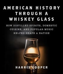 American History Through a Whiskey Glass - How Distilled Spirits, Domestic Cuisine, and Popular Music Helped Shape a Nation