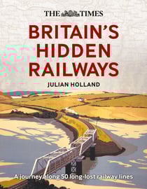 The Times Britain’s Hidden Railways - A journey along 50 long-lost railway lines