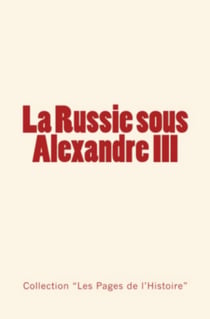 La Russie sous Alexandre III - Du Tsarévitch au Tsar, histoire d’un empire