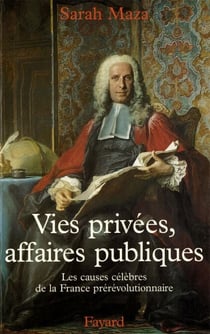 Vies privées, affaires publiques - Les causes célèbres de la France prérévolutionnaire