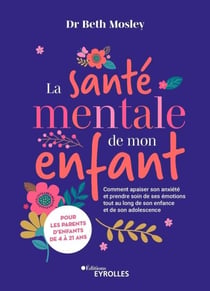La santé mentale de mon enfant - Comment apaiser son anxiété et prendre soin de ses émotions tout au long de son enfance et de son adolescence