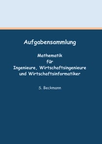 Aufgabensammlung - Mathematik für Ingenieure, Wirtschaftsingenieure und Wirtschaftsinformatiker