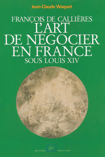 François de Callières. L'art de négocier en France sous Louis XIV