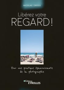 Libérez votre regard ! - Pour une pratique épanouissante de la photographie