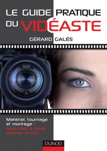 Le guide pratique du vidéaste - Matériel, tournage, montage : apprenez à filmer comme un pro