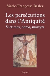 Persécutions dans l'Antiquité - Victimes, héros, martyrs