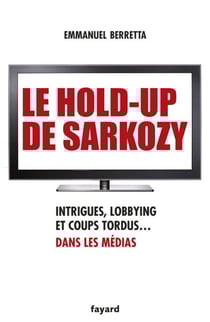Le hold-up de Sarkozy - Intrigues, lobbying et coups tordus dans les médias