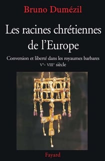 Les racines chrétiennes de l'Europe - Conversion et liberté dans les royaumes barbares Ve - VIIIe siècle