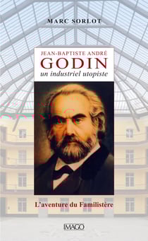 Jean-Baptiste André Godin, un industriel utopiste - L'aventure du Familistère