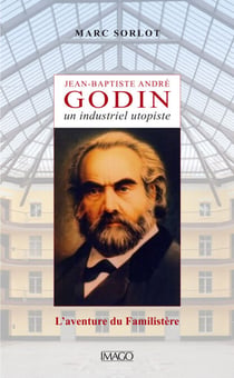 Jean-Baptiste André Godin, un industriel utopiste - L'aventure du Familistère