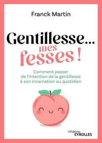Gentillesse... mes fesses ! - Comment passer de l'intention de la gentillesse à son incarnation au quotidien