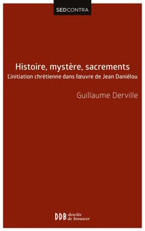 Histoire, mystère, sacrements - L'initiation chrétienne dans l'?uvre de Jean Daniélou