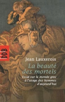 La beauté des mortels - Essai sur le monde grec à l'usage des hommes d'aujourd'hui