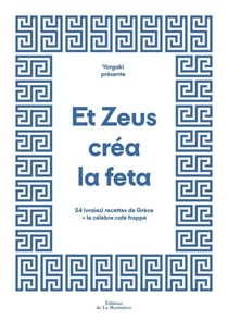 Et Zeus créa la feta - 54 (vraies) recettes de Grèce + le célèbre café frappé