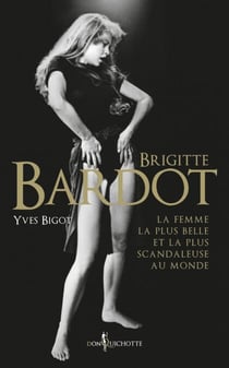 Brigitte Bardot - La femme la plus belle et la plus scandaleuse au monde