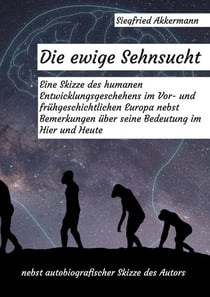 Die ewige Sehnsucht - Eine Skizze des humanen Entwicklungsgeschehens im Vor- und frühgeschichtlichen Europa nebst Bemerkungen über seine Bedeutung im Hier und Heute