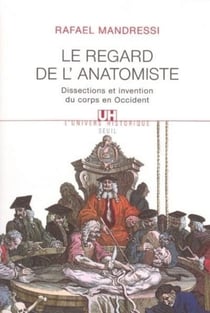 Le Regard de l'anatomiste. Dissections et invention du corps en Occident - Dissections et invention du corps en Occident