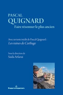 Pascal Quignard. Faire résonner le plus ancien - Avec un texte inédit de Pascal Quignard : Les ruines de Carthage