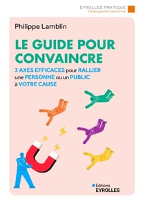Le guide pour convaincre - 3 axes efficaces pour rallier une personne ou un public à votre cause
