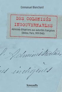 Des colonisés ingouvernables - Adresses d’Algériens aux autorités françaises (Akbou, Paris, 1919-1940)