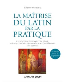 La maîtrise du latin par la pratique - 2e éd. - Exercices de syntaxe et de style, versions, thèmes grammaticaux et littéraires avec corrigés