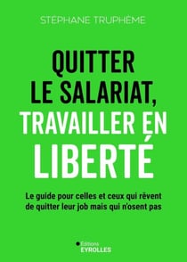 Quitter le salariat, travailler en liberté - Le guide pour celles et ceux qui rêvent de quitter leur job mais qui n'osent pas