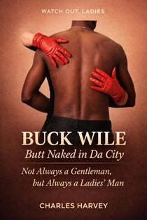 Buck Wile is Butt Naked In Da City: Not Always a Gentleman, but Always a Ladies’ Man - Buck Wile Stories, #2