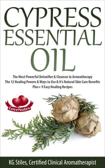 Cypress Essential Oil The Most Powerful Detoxifier & Cleanser in Aromatherapy The 12 Healing Powers & Ways to Use & It’s Natural Skin Care Benefits Plus+ 9 Easy Healing Recipes - Healing with Essential Oil