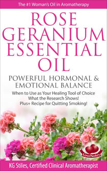 Rose Geranium Essential Oil Powerful Hormonal & Emotional Balance When to Use as Your Healing Tool of Choice What the Research Show! Plus+ Recipe for Quitting Smoking - Healing with Essential Oil