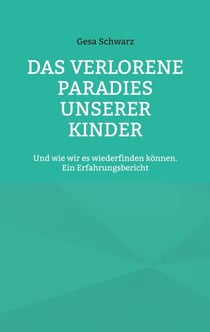Das verlorene Paradies unserer Kinder - Und wie wir es wiederfinden können. Ein Erfahrungsbericht