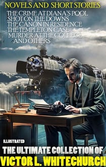 The Ultimate Collection of Victor L. Whitechurch. Novels and  Short Stories. Illustrated - The Crime at Diana’s Pool, Shot on the Downs, The Canon in Residence, The Templeton Case, Murder At The College and others
