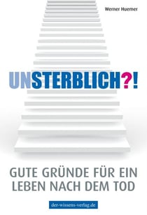 Unsterblich?! - Gute Gründe für ein Leben nach dem Tod