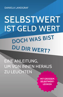 Selbstwert ist Geld wert! Doch was bist Du Dir wert? - Eine Anleitung, um von innen heraus zu leuchten. Mit großem Selbstwert-Lexikon.