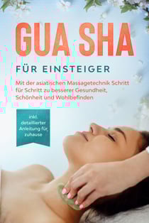 Gua Sha für Einsteiger: Mit der asiatischen Massagetechnik Schritt für Schritt zu besserer Gesundheit, Schönheit und Wohlbefinden - inkl. detaillierter Anleitung für zuhause