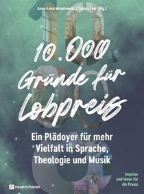 10.000 Gründe für Lobpreis - Ein Plädoyer für mehr Vielfalt in Sprache, Theologie und Musik - Impulse und Ideen für die Praxis