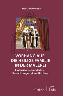 Vorhang auf: Die Heilige Familie in der Malerei - Eintausenddreihundertvier Betrachtungen eines Klischees