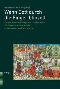 Wenn Gott durch die Finger blinzelt - Konrad Schmids Predigt von 1522 in Luzern. Ein früher Schlüsseltext der schweizerischen Reformation