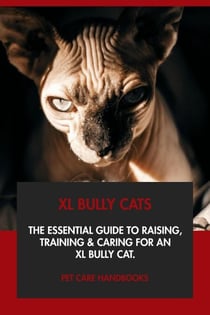 XL Bully Cats: The Essential Guide to Raising, Training &amp; Caring for An XL Bully Cat.