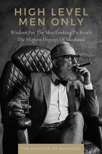 High Level Men Only: Wisdom For The Men Looking To Reach The Highest Degrees Of Manhood - The Dad You Never Had Collection, #8