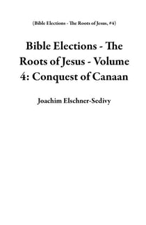 Bible Elections - The Roots of Jesus - Volume 4: Conquest of Canaan - Bible Elections - The Roots of Jesus, #4