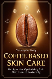 Coffee Based Skin Care - Coffee Based Skin Care Recipes for Optimizing Skin Health Naturally