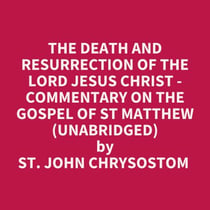The Death And Resurrection Of The Lord Jesus Christ - Commentary On The Gospel Of St Matthew (Unabridged)