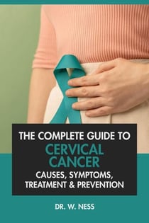The Complete Guide to Cervical Cancer: Causes, Symptoms, Treatment &amp; Prevention