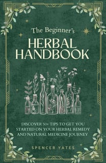 The Beginner's Herbal Handbook: Discover 50+ Tips to Get You Started on Your Herbal Remedy and Natural Medicine Journey