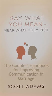 Say What You Mean, Hear What They Feel - The Couple’s Handbook for Improving Communication in Marriage