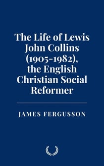 The Life of Lewis John Collins (1905-1982), the English Christian Social Reformer